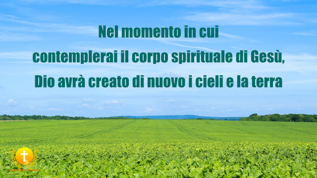 Quando contemplerai il corpo spirituale di Gesù, Dio avrà creato nuovi cieli e nuova terra